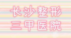 长沙正规的三甲整形医院有哪些？2021三甲医院公布名单