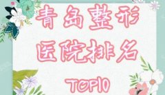 青岛整形医院排名前十医院信息，全部信息就在此了，希望能有钟意机构！